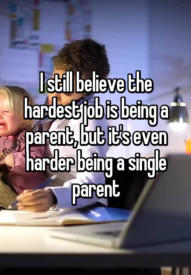 I still believe the hardest job is being a parent, but it's even harder being a single parent