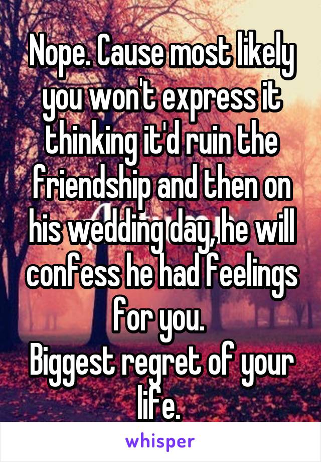 Nope. Cause most likely you won't express it thinking it'd ruin the friendship and then on his wedding day, he will confess he had feelings for you. 
Biggest regret of your life. 