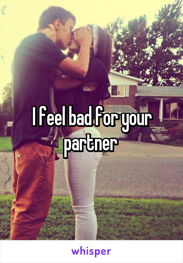 I feel bad for your partner 