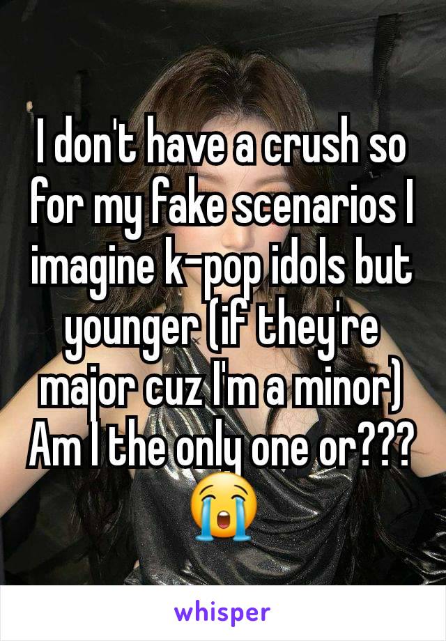 I don't have a crush so for my fake scenarios I imagine k-pop idols but younger (if they're major cuz I'm a minor) Am I the only one or???😭