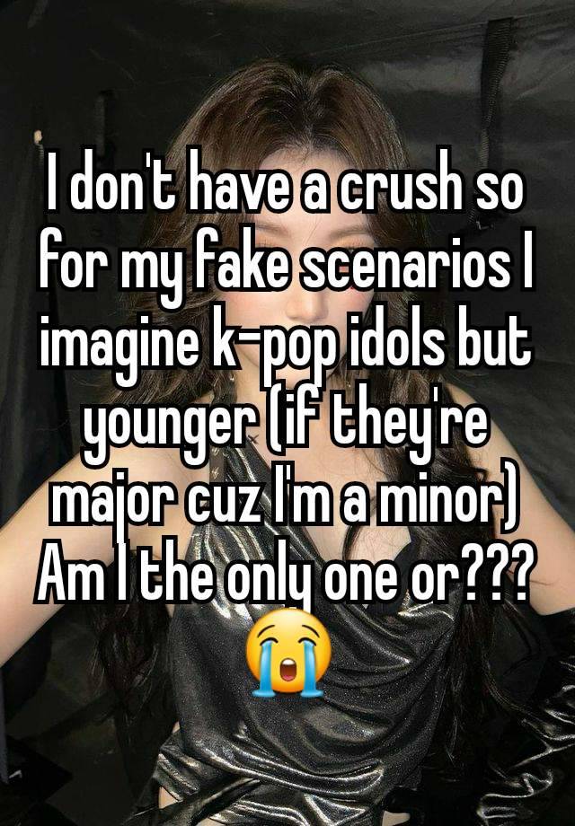 I don't have a crush so for my fake scenarios I imagine k-pop idols but younger (if they're major cuz I'm a minor) Am I the only one or???😭