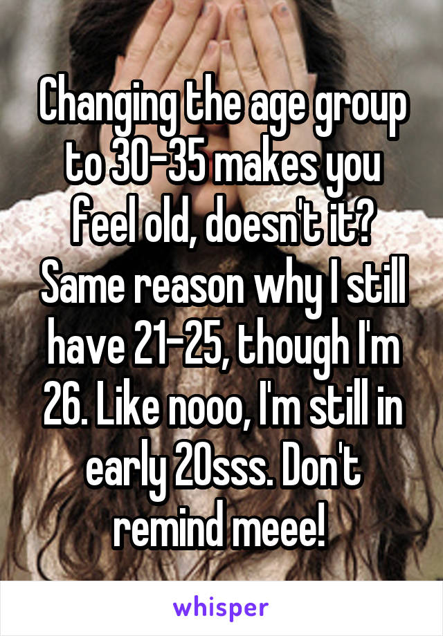 Changing the age group to 30-35 makes you feel old, doesn't it?
Same reason why I still have 21-25, though I'm 26. Like nooo, I'm still in early 20sss. Don't remind meee! 