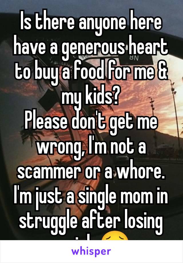 Is there anyone here have a generous heart to buy a food for me & my kids?
Please don't get me wrong, I'm not a scammer or a whore. I'm just a single mom in struggle after losing my job 🥺