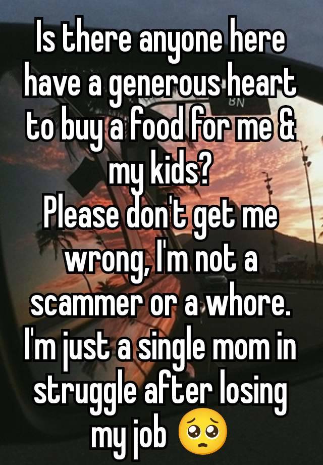 Is there anyone here have a generous heart to buy a food for me & my kids?
Please don't get me wrong, I'm not a scammer or a whore. I'm just a single mom in struggle after losing my job 🥺