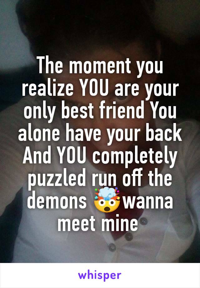 The moment you realize YOU are your only best friend You alone have your back And YOU completely puzzled run off the demons 🤯wanna meet mine 