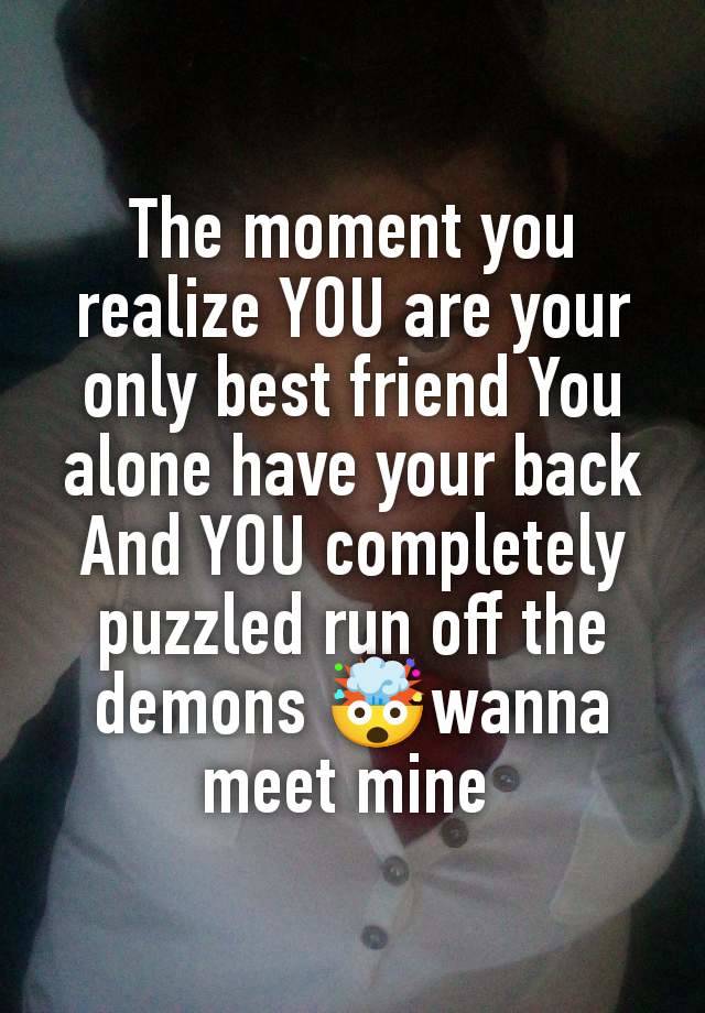 The moment you realize YOU are your only best friend You alone have your back And YOU completely puzzled run off the demons 🤯wanna meet mine 