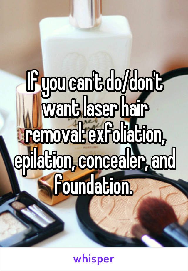 If you can't do/don't want laser hair removal: exfoliation, epilation, concealer, and foundation. 