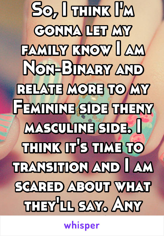 So, I think I'm gonna let my family know I am Non-Binary and relate more to my Feminine side theny masculine side. I think it's time to transition and I am scared about what they'll say. Any advice?