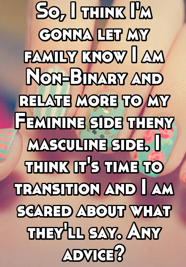 So, I think I'm gonna let my family know I am Non-Binary and relate more to my Feminine side theny masculine side. I think it's time to transition and I am scared about what they'll say. Any advice?