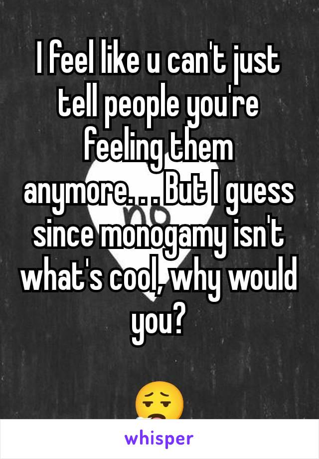 I feel like u can't just tell people you're feeling them anymore. . . But I guess since monogamy isn't what's cool, why would you?

😮‍💨