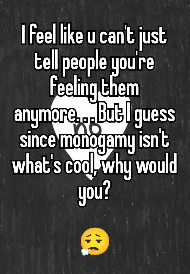 I feel like u can't just tell people you're feeling them anymore. . . But I guess since monogamy isn't what's cool, why would you?

😮‍💨