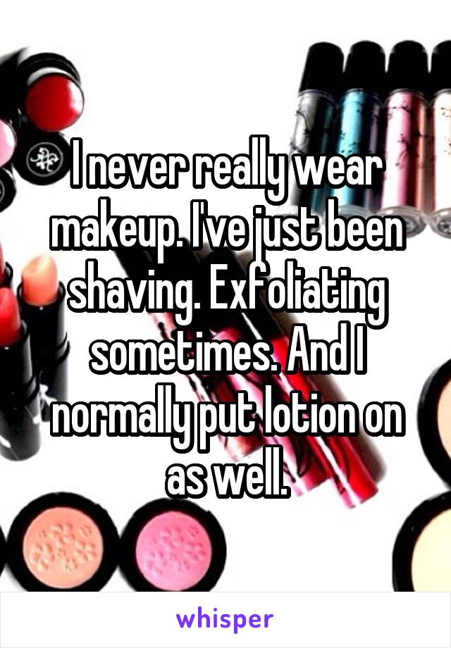 I never really wear makeup. I've just been shaving. Exfoliating sometimes. And I normally put lotion on as well.