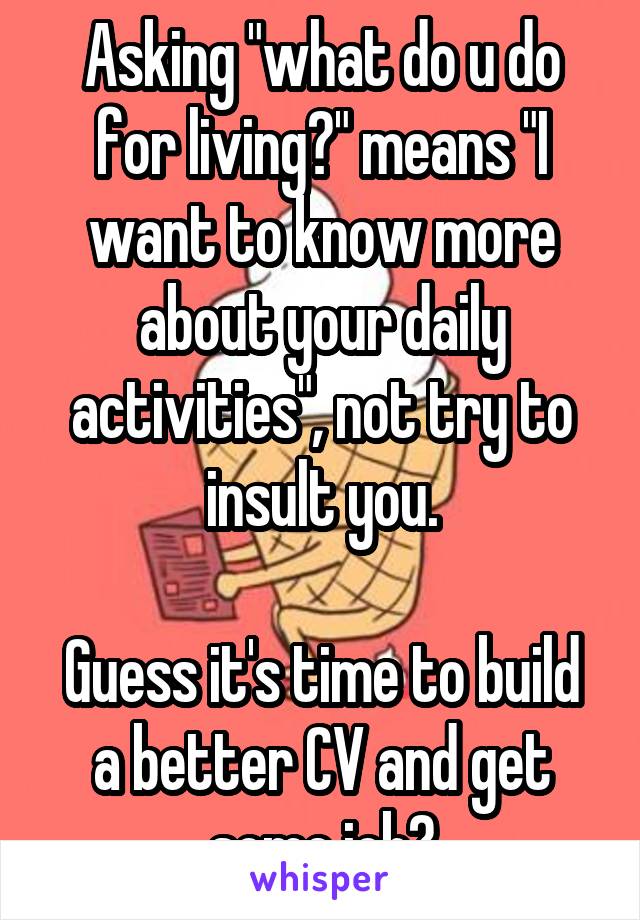 Asking "what do u do for living?" means "I want to know more about your daily activities", not try to insult you.

Guess it's time to build a better CV and get some job?