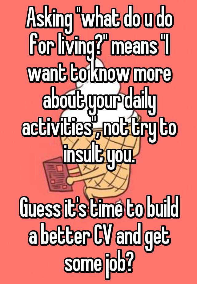 Asking "what do u do for living?" means "I want to know more about your daily activities", not try to insult you.

Guess it's time to build a better CV and get some job?