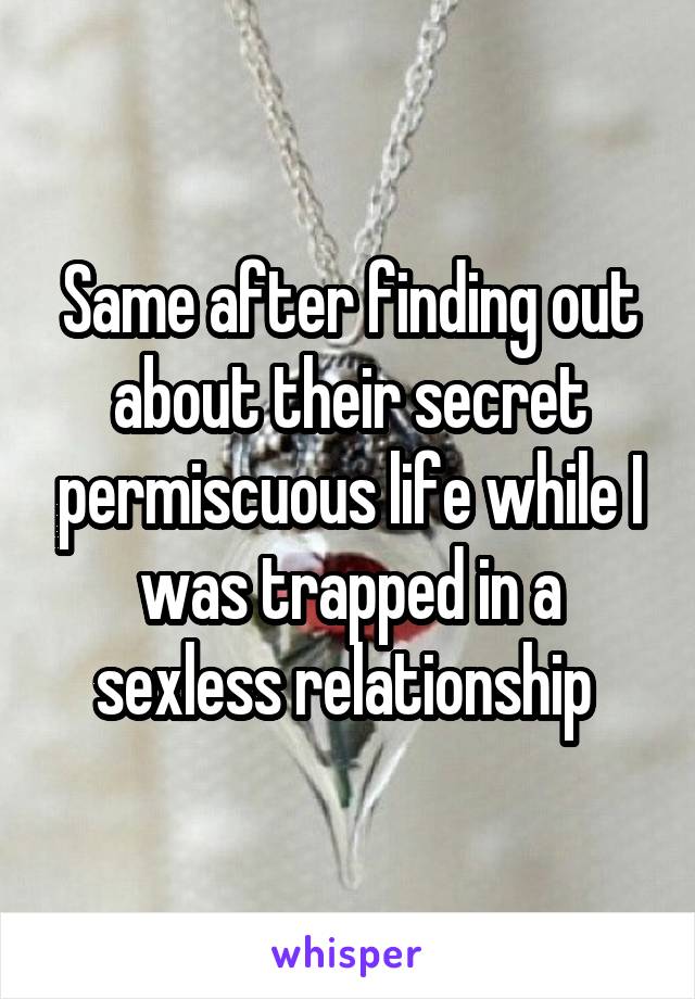 Same after finding out about their secret permiscuous life while I was trapped in a sexless relationship 