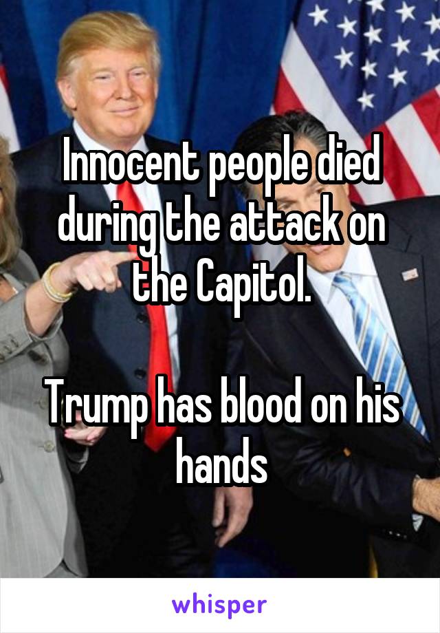 Innocent people died during the attack on the Capitol.

Trump has blood on his hands