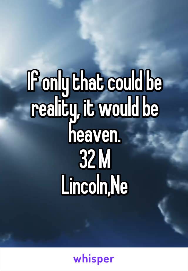 If only that could be reality, it would be heaven.
32 M
Lincoln,Ne