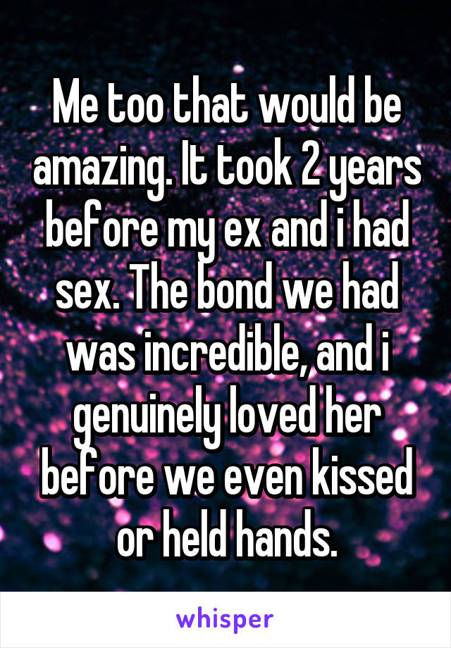 Me too that would be amazing. It took 2 years before my ex and i had sex. The bond we had was incredible, and i genuinely loved her before we even kissed or held hands.