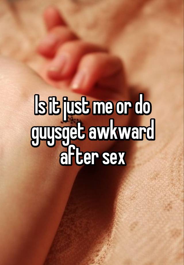 Is it just me or do guysget awkward after sex