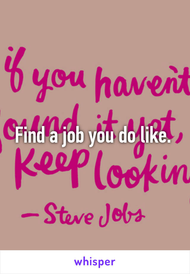 Find a job you do like. 