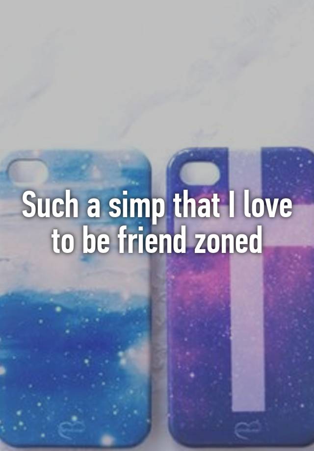 Such a simp that I love to be friend zoned