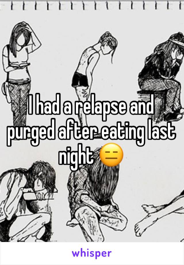 I had a relapse and purged after eating last night 😑