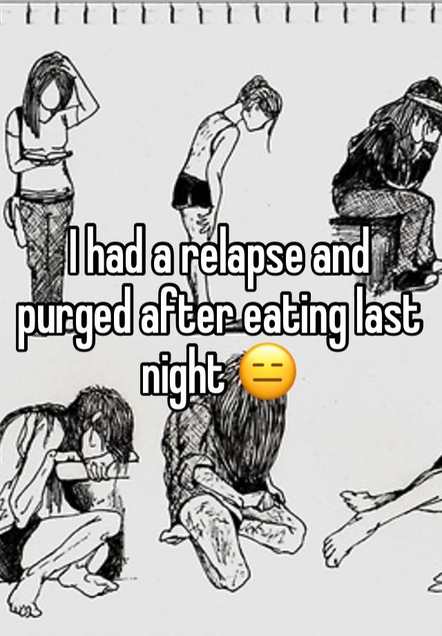 I had a relapse and purged after eating last night 😑