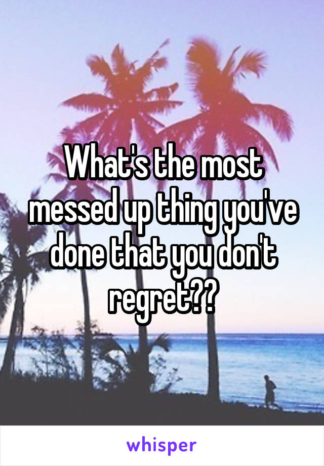 What's the most messed up thing you've done that you don't regret??