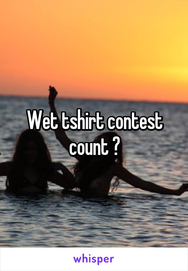 Wet tshirt contest count ?