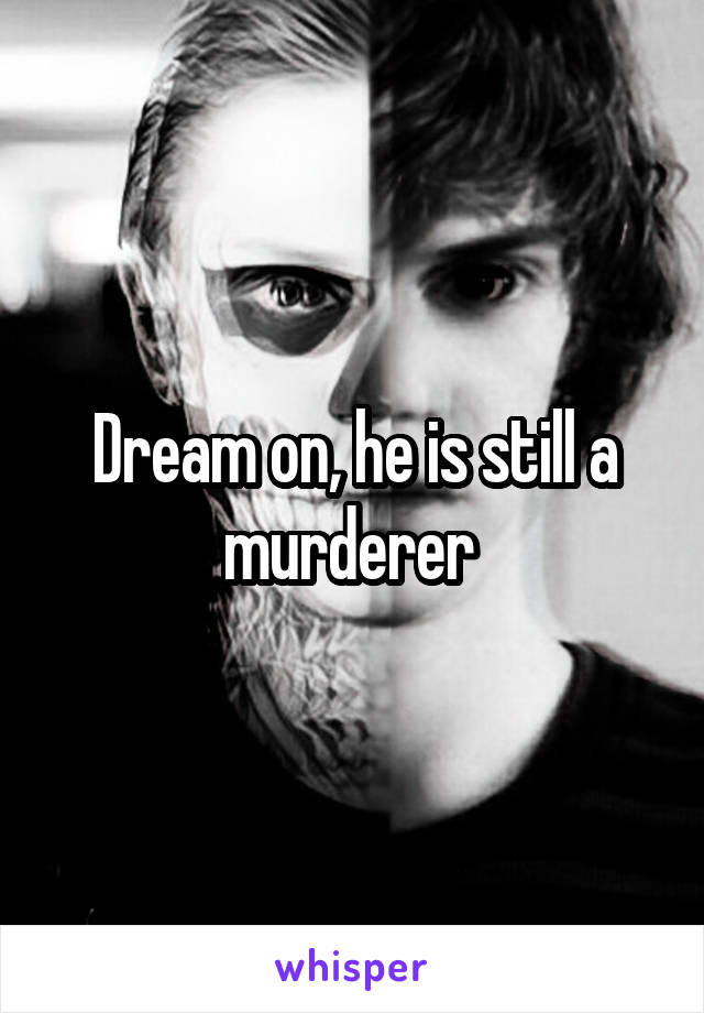 Dream on, he is still a murderer 