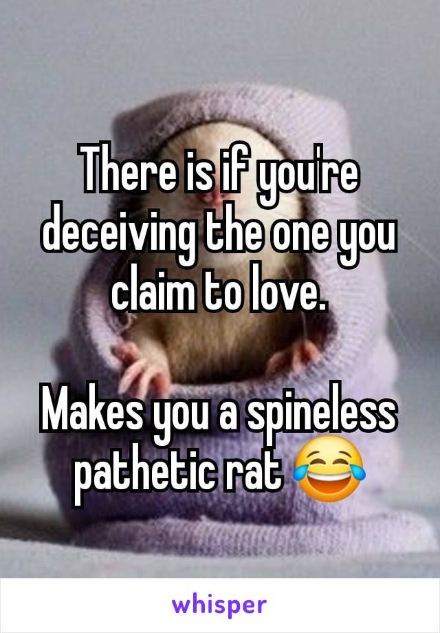 There is if you're deceiving the one you claim to love.

Makes you a spineless pathetic rat 😂