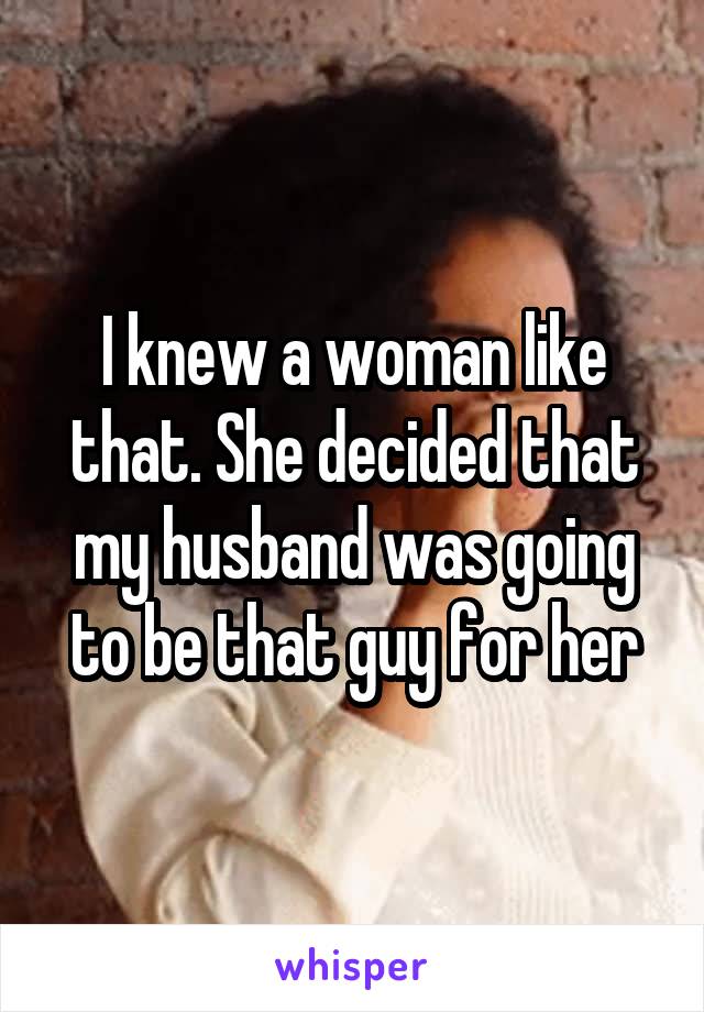 I knew a woman like that. She decided that my husband was going to be that guy for her