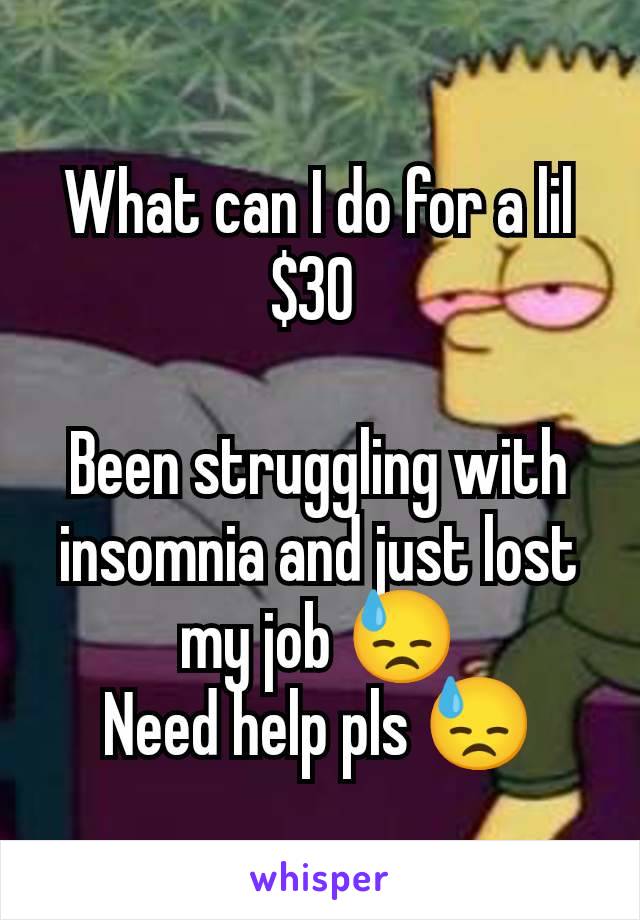 What can I do for a lil $30 

Been struggling with insomnia and just lost my job 😓
Need help pls 😓