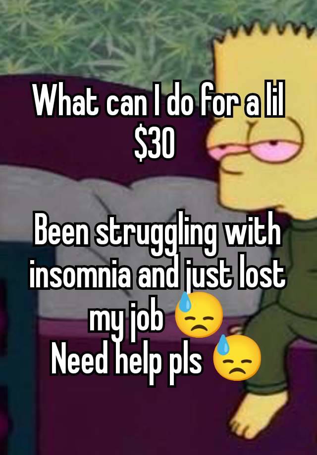 What can I do for a lil $30 

Been struggling with insomnia and just lost my job 😓
Need help pls 😓