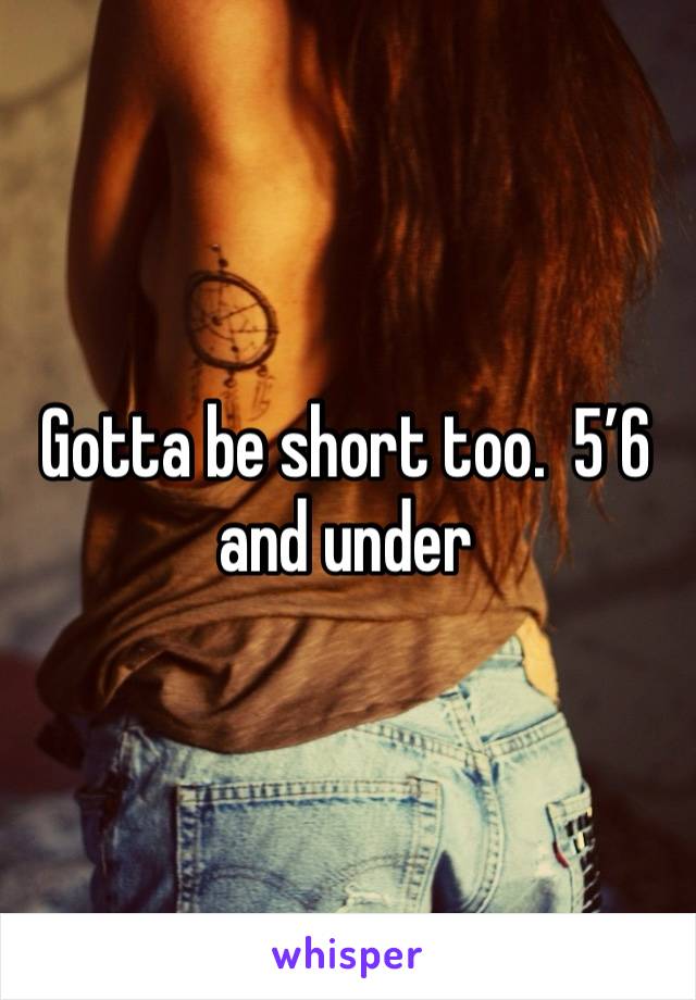 Gotta be short too.  5’6 and under 