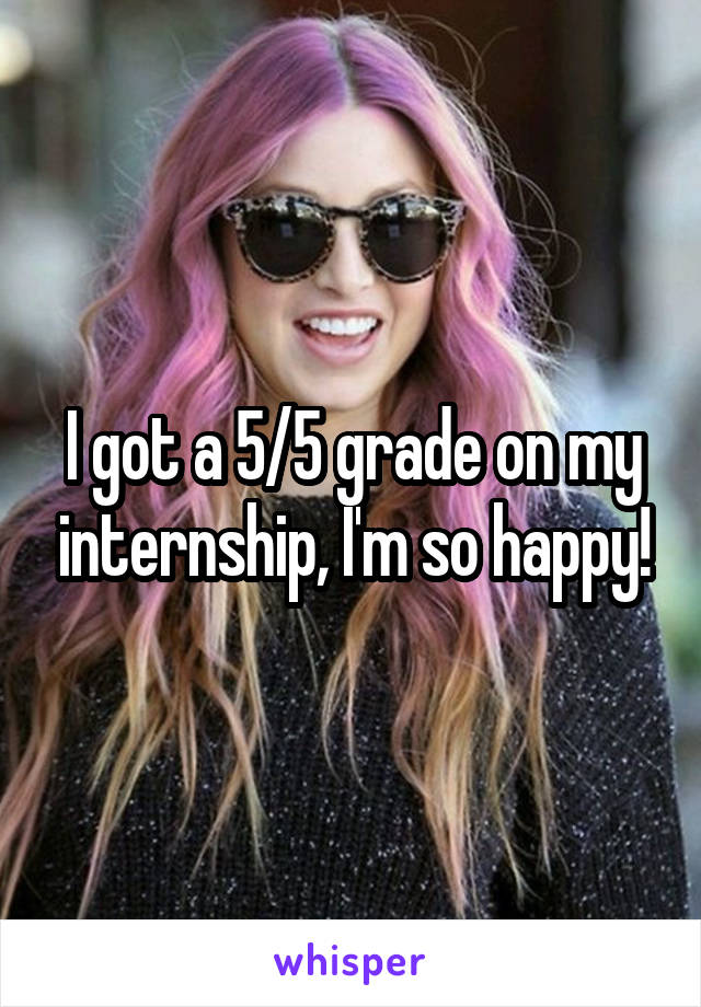 I got a 5/5 grade on my internship, I'm so happy!