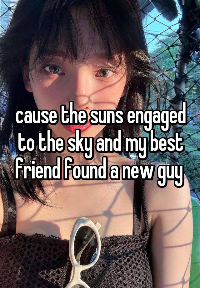 cause the suns engaged to the sky and my best friend found a new guy 