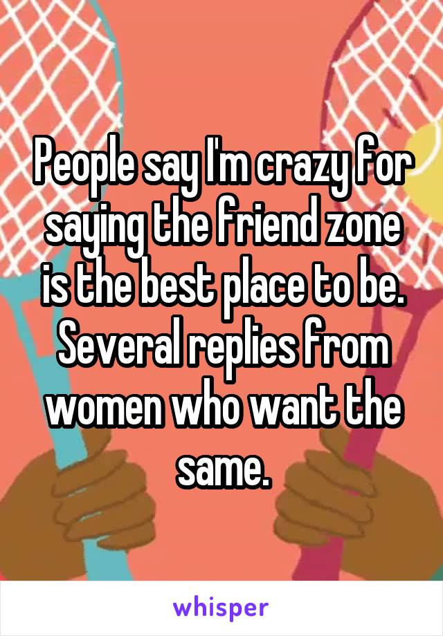 People say I'm crazy for saying the friend zone is the best place to be. Several replies from women who want the same.