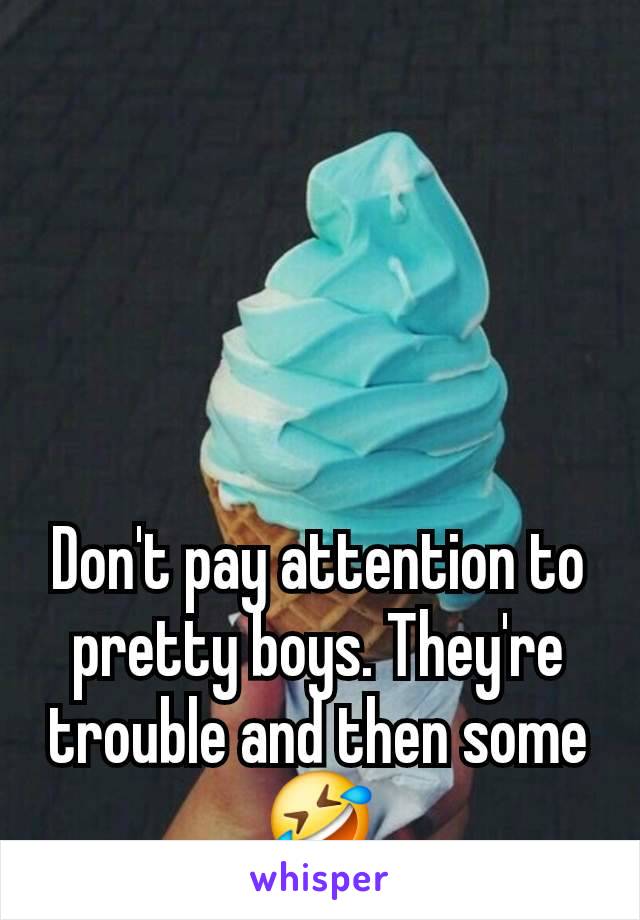 Don't pay attention to pretty boys. They're trouble and then some 🤣