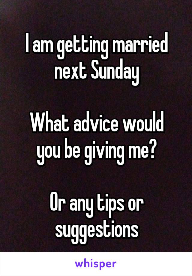 I am getting married next Sunday

What advice would you be giving me?

Or any tips or suggestions