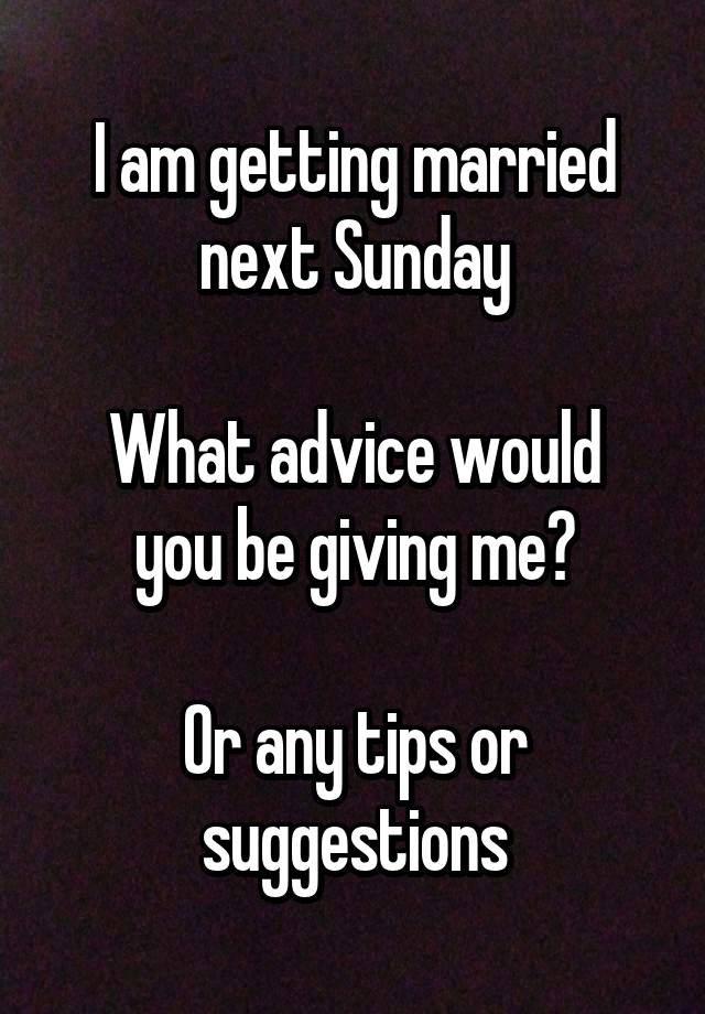 I am getting married next Sunday

What advice would you be giving me?

Or any tips or suggestions