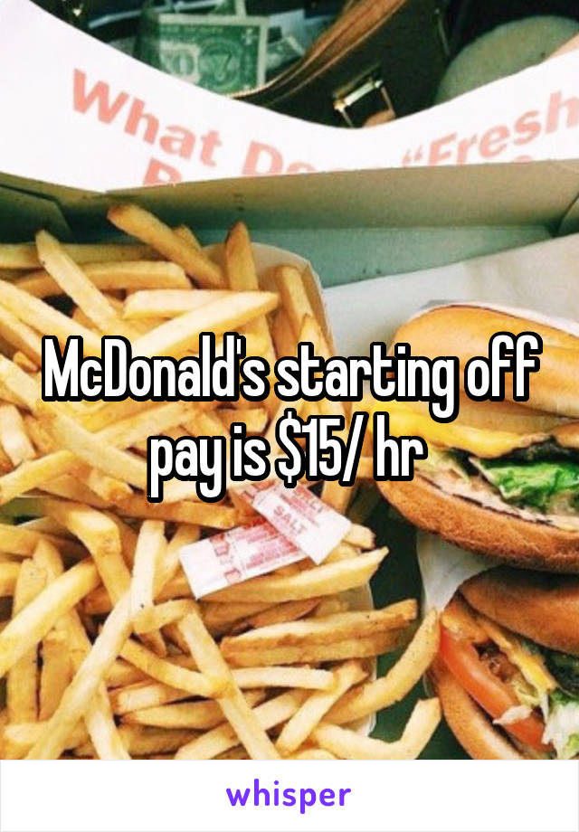 McDonald's starting off pay is $15/ hr 