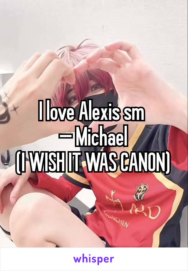 I love Alexis sm 
— Michael
(I WISH IT WAS CANON)