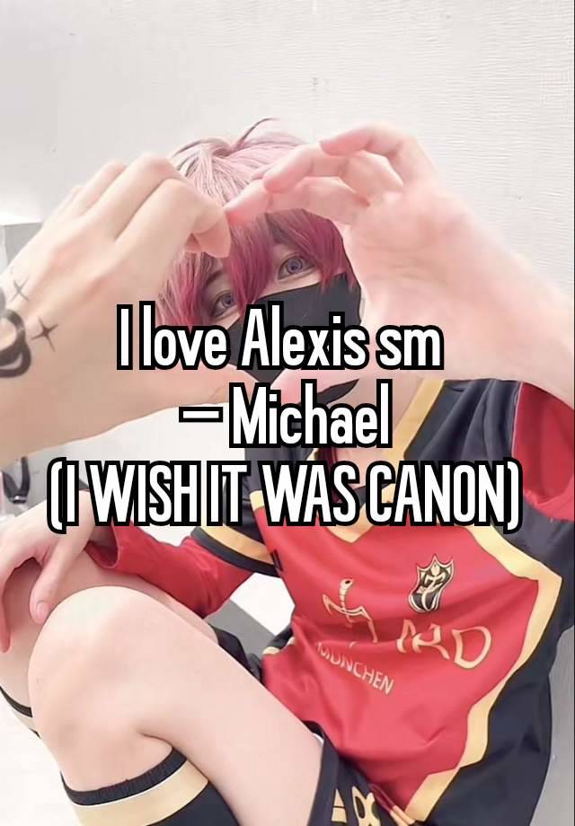 I love Alexis sm 
— Michael
(I WISH IT WAS CANON)