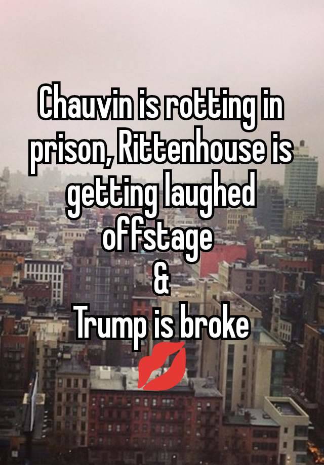 Chauvin is rotting in prison, Rittenhouse is getting laughed offstage 
&
Trump is broke
💋