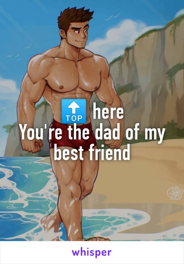 🔝 here
You're the dad of my best friend