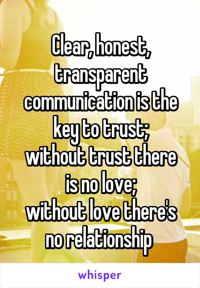 Clear, honest, transparent communication is the key to trust;
without trust there is no love;
without love there's no relationship 