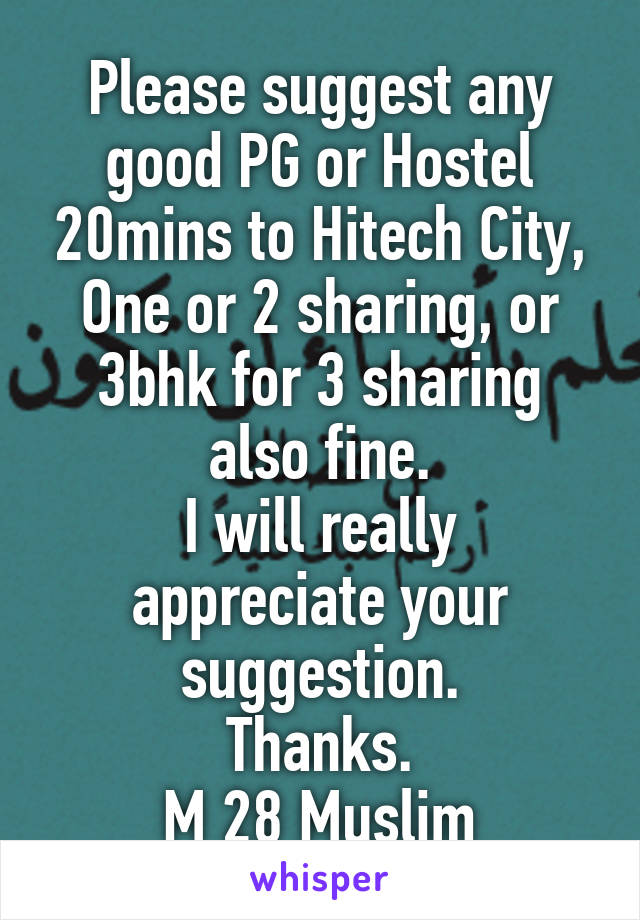 Please suggest any good PG or Hostel 20mins to Hitech City, One or 2 sharing, or 3bhk for 3 sharing also fine.
I will really appreciate your suggestion.
Thanks.
M 28 Muslim