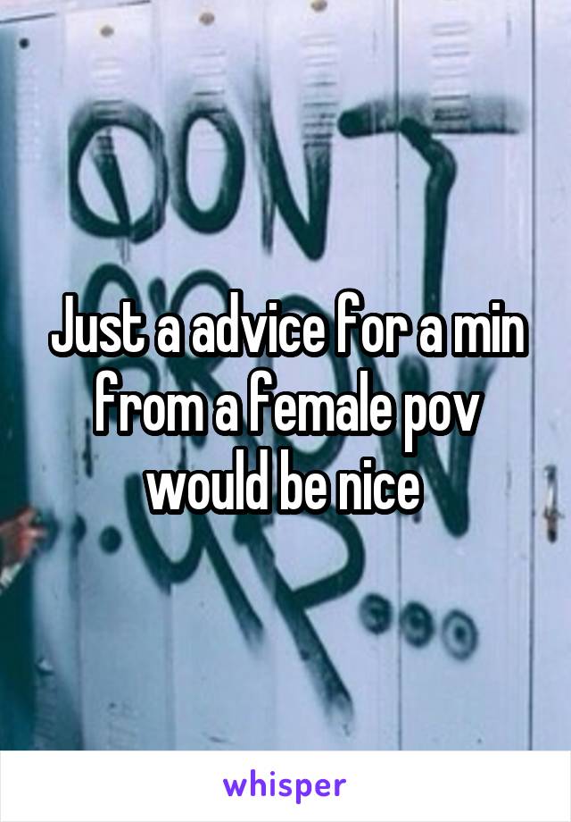 Just a advice for a min from a female pov would be nice 