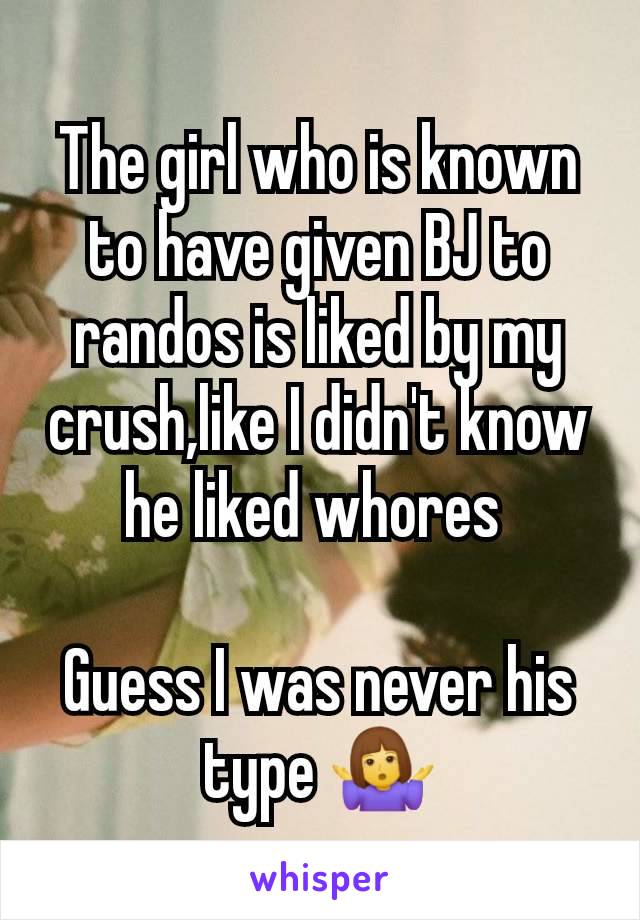 The girl who is known to have given BJ to randos is liked by my crush,like I didn't know he liked whores 

Guess I was never his type 🤷‍♀️